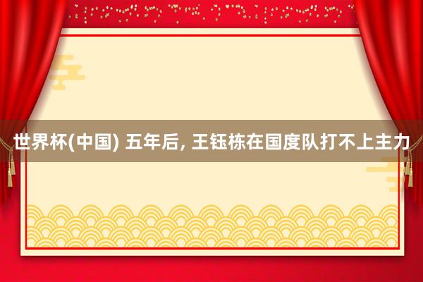 世界杯(中国) 五年后， 王钰栋在国度队打不上主力