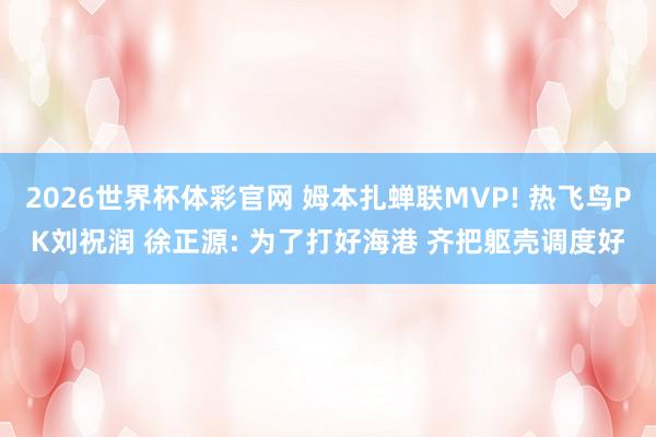 2026世界杯体彩官网 姆本扎蝉联MVP! 热飞鸟PK刘祝润 徐正源: 为了打好海港 齐把躯壳调度好