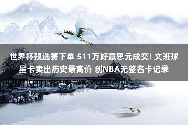 世界杯预选赛下单 511万好意思元成交! 文班球星卡卖出历史最高价 创NBA无签名卡记录