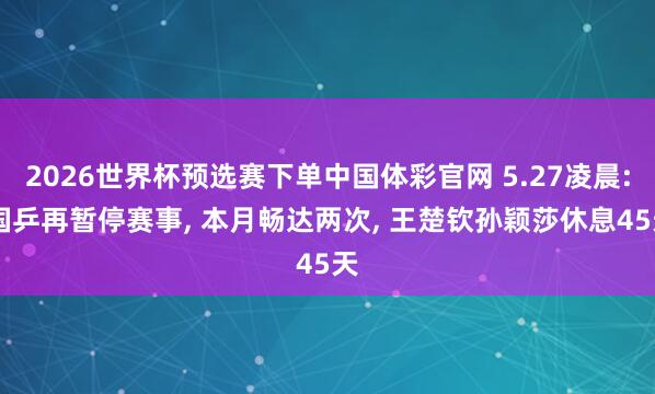 2026世界杯预选赛下单中国体彩官网 5.27凌晨: 国乒再暂停赛事， 本月畅达两次， 王楚钦孙颖莎休息45天