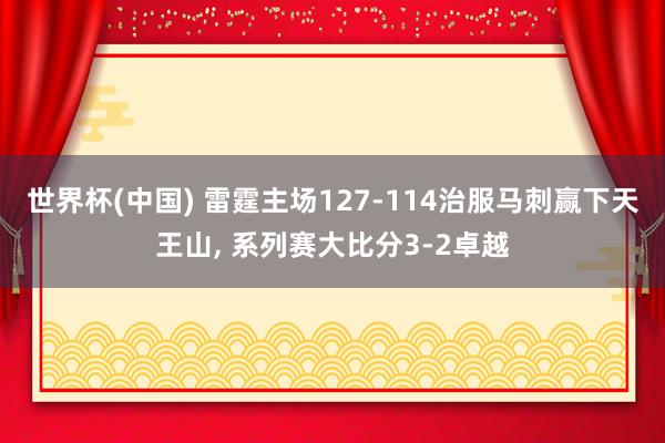 世界杯(中国) 雷霆主场127-114治服马刺赢下天王山， 系列赛大比分3-2卓越