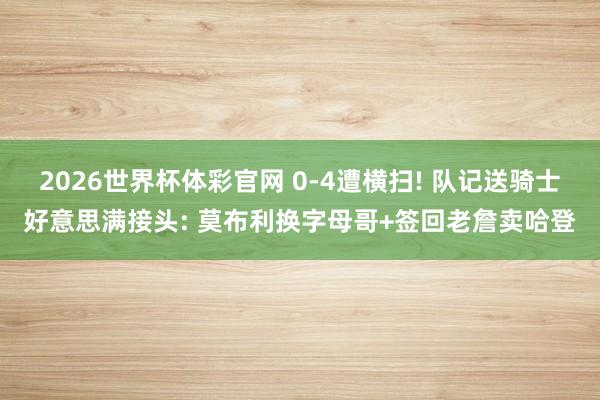 2026世界杯体彩官网 0-4遭横扫! 队记送骑士好意思满接头: 莫布利换字母哥+签回老詹卖哈登