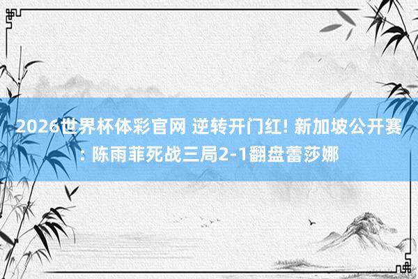 2026世界杯体彩官网 逆转开门红! 新加坡公开赛: 陈雨菲死战三局2-1翻盘蕾莎娜