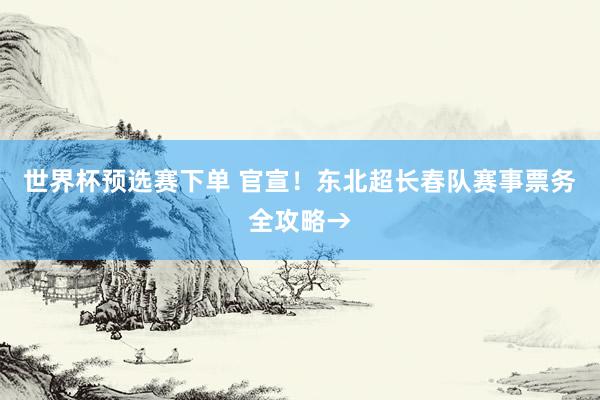 世界杯预选赛下单 官宣！东北超长春队赛事票务全攻略→
