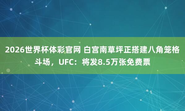 2026世界杯体彩官网 白宫南草坪正搭建八角笼格斗场，UFC：将发8.5万张免费票