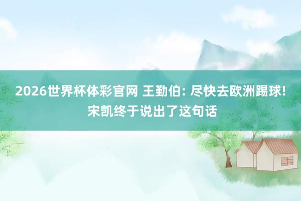 2026世界杯体彩官网 王勤伯: 尽快去欧洲踢球! 宋凯终于说出了这句话