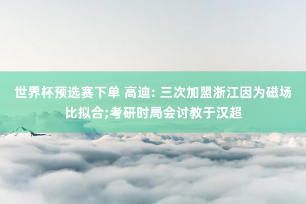 世界杯预选赛下单 高迪: 三次加盟浙江因为磁场比拟合;考研时局会讨教于汉超