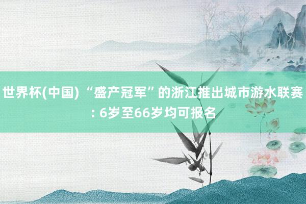 世界杯(中国) “盛产冠军”的浙江推出城市游水联赛: 6岁至66岁均可报名