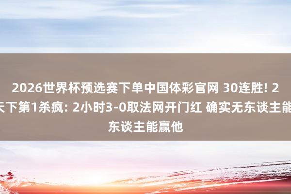 2026世界杯预选赛下单中国体彩官网 30连胜! 24岁天下第1杀疯: 2小时3-0取法网开门红 确实无东谈主能赢他