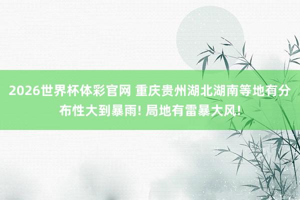2026世界杯体彩官网 重庆贵州湖北湖南等地有分布性大到暴雨! 局地有雷暴大风!