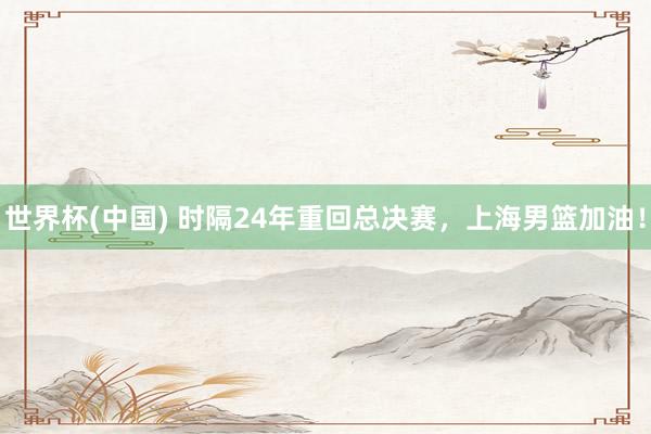 世界杯(中国) 时隔24年重回总决赛，上海男篮加油！