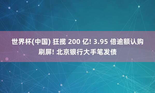 世界杯(中国) 狂揽 200 亿! 3.95 倍逾额认购刷屏! 北京银行大手笔发债