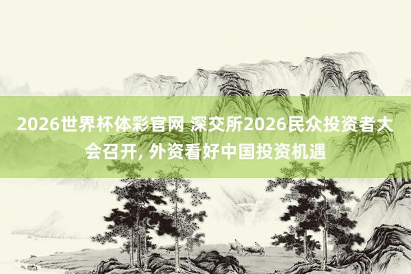 2026世界杯体彩官网 深交所2026民众投资者大会召开， 外资看好中国投资机遇