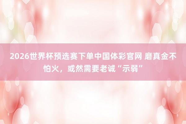 2026世界杯预选赛下单中国体彩官网 磨真金不怕火，或然需要老诚“示弱”