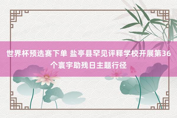 世界杯预选赛下单 盐亭县罕见评释学校开展第36个寰宇助残日主题行径