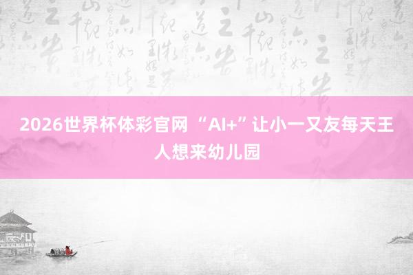 2026世界杯体彩官网 “AI+”让小一又友每天王人想来幼儿园
