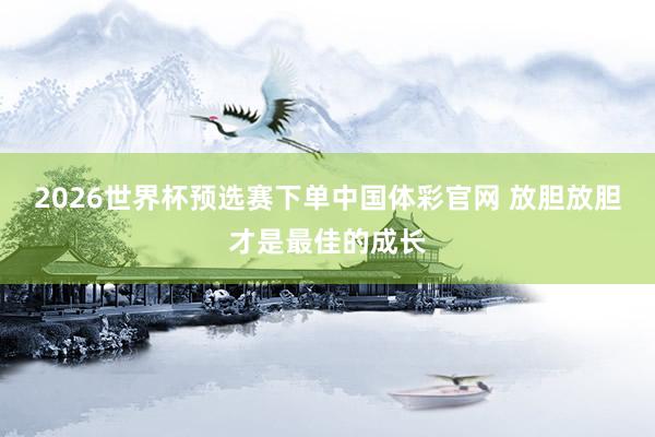 2026世界杯预选赛下单中国体彩官网 放胆放胆才是最佳的成长