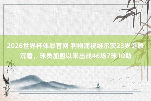 2026世界杯体彩官网 利物浦祝维尔茨23岁诞辰沉着，球员加盟以来出战46场7球10助
