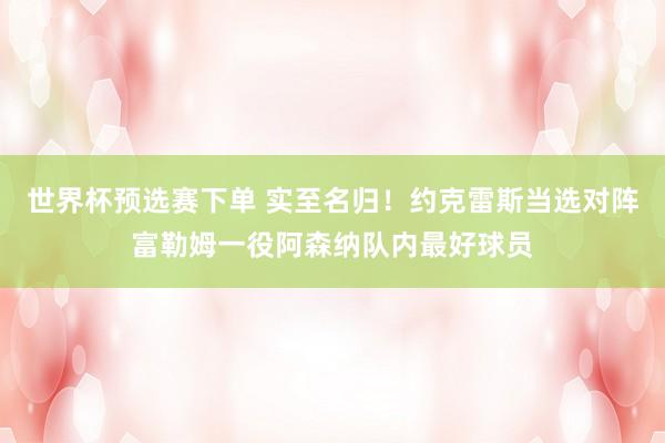 世界杯预选赛下单 实至名归！约克雷斯当选对阵富勒姆一役阿森纳队内最好球员