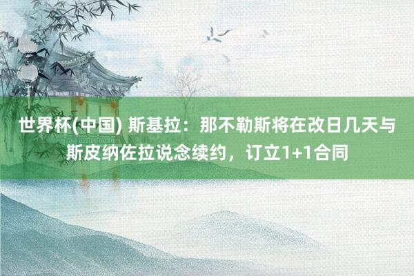 世界杯(中国) 斯基拉：那不勒斯将在改日几天与斯皮纳佐拉说念续约，订立1+1合同