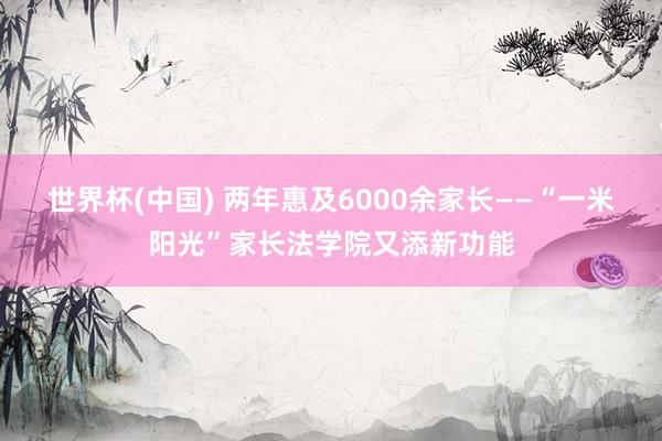 世界杯(中国) 两年惠及6000余家长——“一米阳光”家长法学院又添新功能