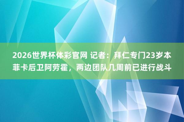 2026世界杯体彩官网 记者：拜仁专门23岁本菲卡后卫阿劳霍，两边团队几周前已进行战斗