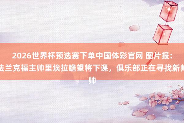 2026世界杯预选赛下单中国体彩官网 图片报：法兰克福主帅里埃拉瞻望将下课，俱乐部正在寻找新帅