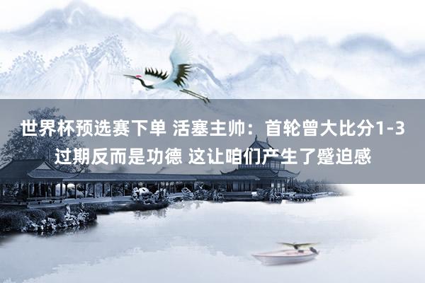世界杯预选赛下单 活塞主帅：首轮曾大比分1-3过期反而是功德 这让咱们产生了蹙迫感