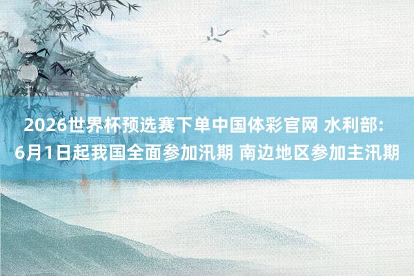 2026世界杯预选赛下单中国体彩官网 水利部: 6月1日起我国全面参加汛期 南边地区参加主汛期