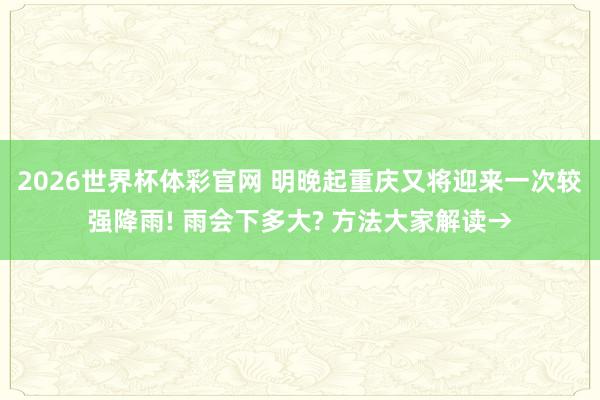 2026世界杯体彩官网 明晚起重庆又将迎来一次较强降雨! 雨会下多大? 方法大家解读→