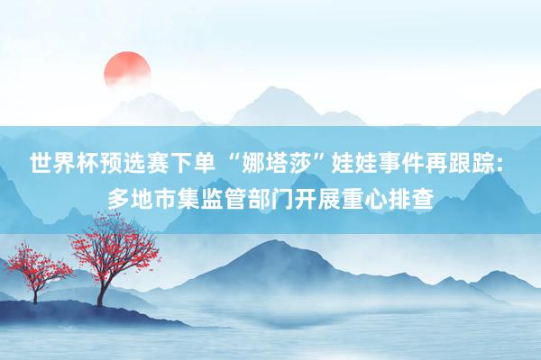 世界杯预选赛下单 “娜塔莎”娃娃事件再跟踪: 多地市集监管部门开展重心排查
