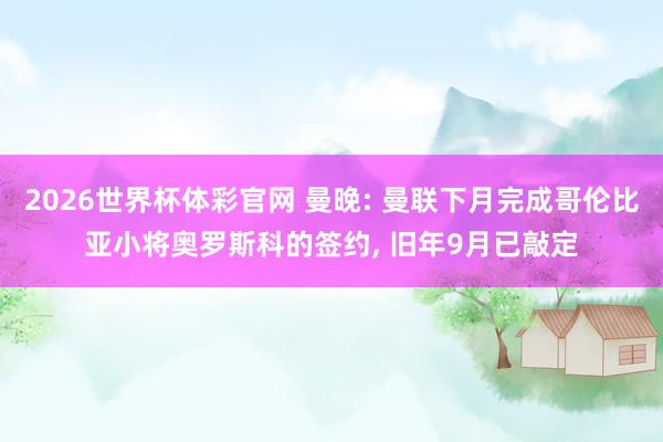 2026世界杯体彩官网 曼晚: 曼联下月完成哥伦比亚小将奥罗斯科的签约， 旧年9月已敲定