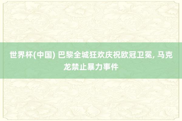 世界杯(中国) 巴黎全城狂欢庆祝欧冠卫冕， 马克龙禁止暴力事件