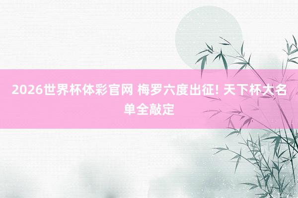2026世界杯体彩官网 梅罗六度出征! 天下杯大名单全敲定