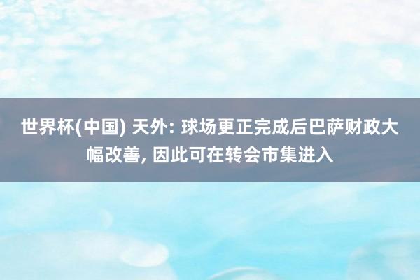 世界杯(中国) 天外: 球场更正完成后巴萨财政大幅改善， 因此可在转会市集进入