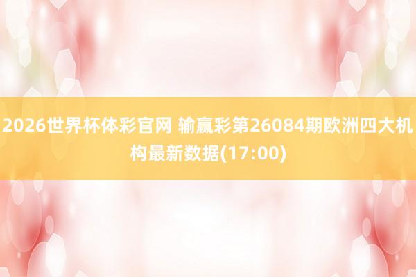 2026世界杯体彩官网 输赢彩第26084期欧洲四大机构最新数据(17:00)
