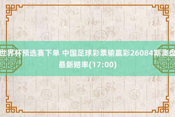 世界杯预选赛下单 中国足球彩票输赢彩26084期澳盘最新赔率(17:00)