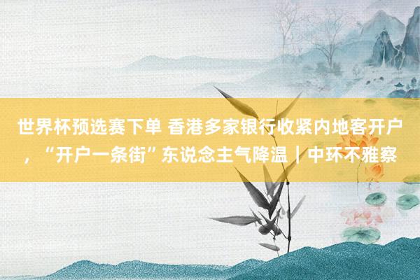 世界杯预选赛下单 香港多家银行收紧内地客开户，“开户一条街”东说念主气降温｜中环不雅察