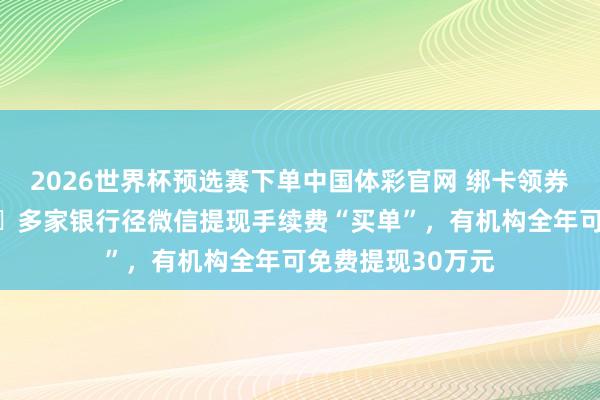 2026世界杯预选赛下单中国体彩官网 绑卡领券、付款攒额度⋯⋯多家银行径微信提现手续费“买单”，有机构全年可免费提现30万元