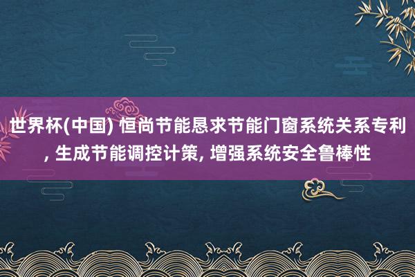 世界杯(中国) 恒尚节能恳求节能门窗系统关系专利， 生成节能调控计策， 增强系统安全鲁棒性
