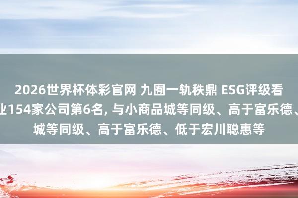 2026世界杯体彩官网 九囿一轨秩鼎 ESG评级看守AA， 位居同业业154家公司第6名， 与小商品城等同级、高于富乐德、低于宏川聪惠等
