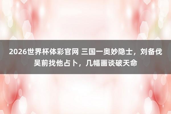 2026世界杯体彩官网 三国一奥妙隐士，刘备伐吴前找他占卜，几幅画谈破天命