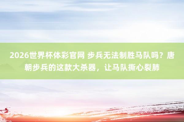 2026世界杯体彩官网 步兵无法制胜马队吗？唐朝步兵的这款大杀器，让马队撕心裂肺