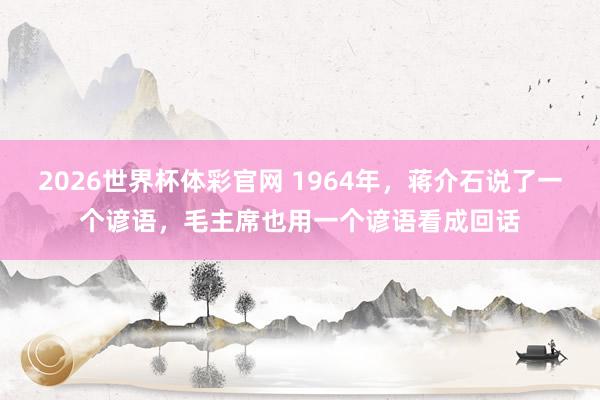 2026世界杯体彩官网 1964年，蒋介石说了一个谚语，毛主席也用一个谚语看成回话