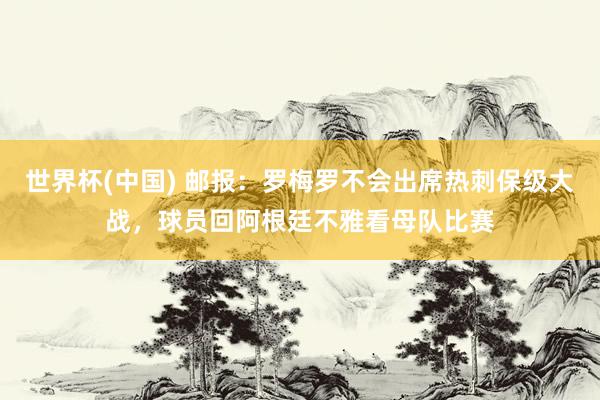世界杯(中国) 邮报：罗梅罗不会出席热刺保级大战，球员回阿根廷不雅看母队比赛