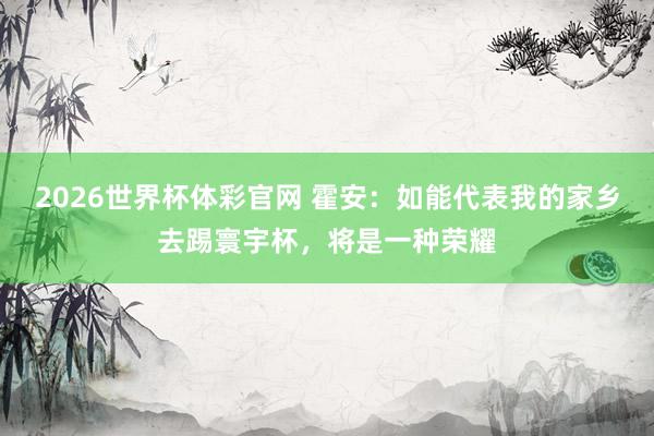 2026世界杯体彩官网 霍安：如能代表我的家乡去踢寰宇杯，将是一种荣耀