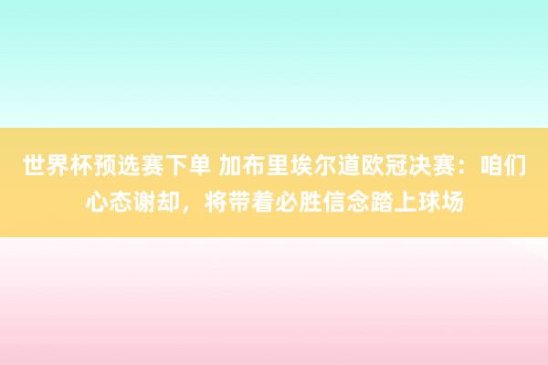 世界杯预选赛下单 加布里埃尔道欧冠决赛：咱们心态谢却，将带着必胜信念踏上球场