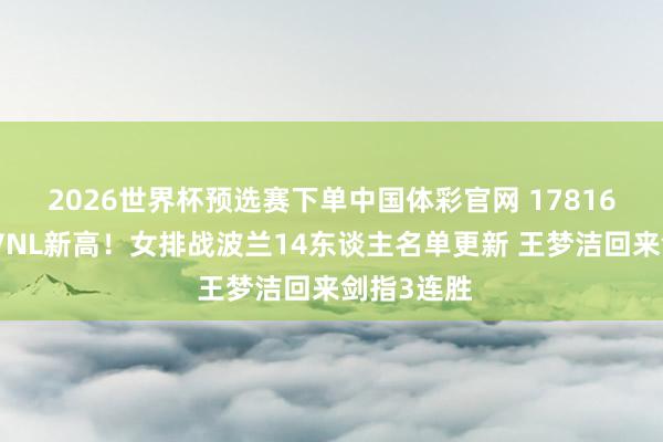 2026世界杯预选赛下单中国体彩官网 17816东谈主创VNL新高！女排战波兰14东谈主名单更新 王梦洁回来剑指3连胜