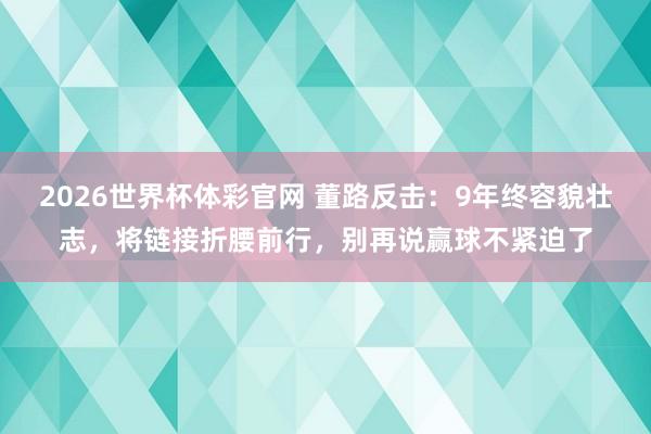 2026世界杯体彩官网 董路反击：9年终容貌壮志，将链接折腰前行，别再说赢球不紧迫了