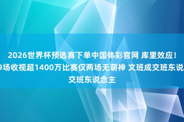2026世界杯预选赛下单中国体彩官网 库里效应！近29场收视超1400万比赛仅两场无萌神 文班成交班东说念主